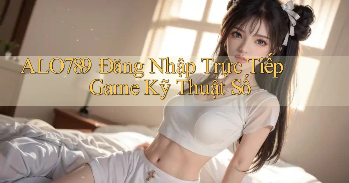 alo789： Đăng Nhập Trực Tiếp Game Kỹ Thuật Số