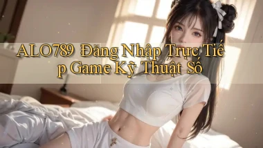alo789： Đăng Nhập Trực Tiếp Game Kỹ Thuật Số