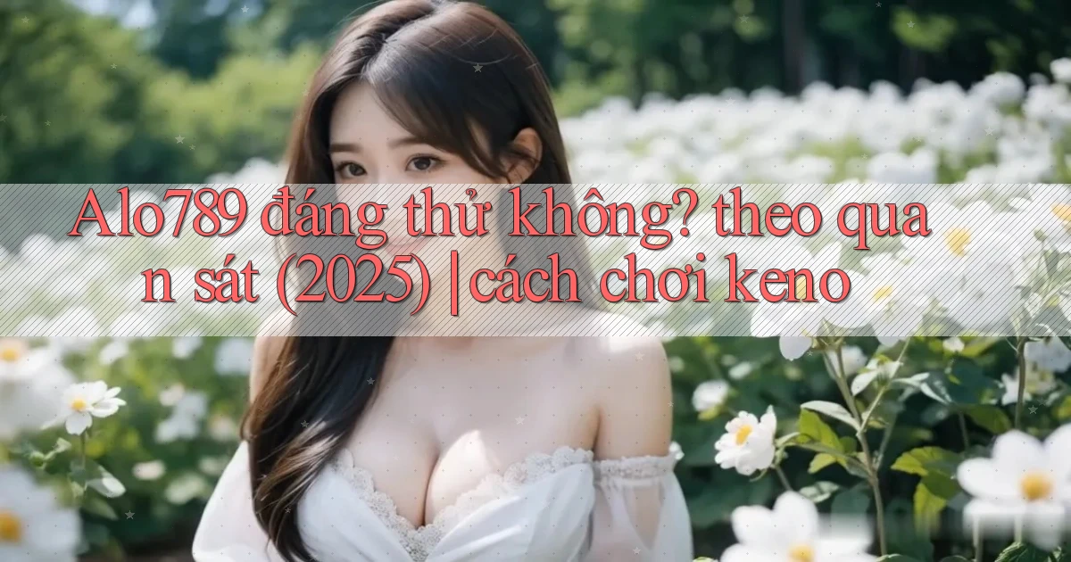 Alo789 đáng thử không theo quan sát (2025) cách chơi keno