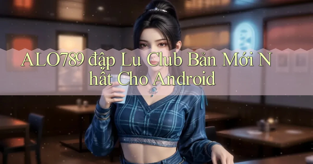 alo789  đập lu club bản mới nhất cho android