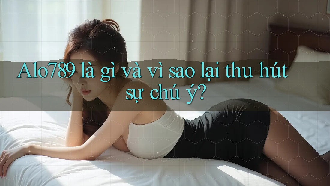 Alo789 là gì và vì sao lại thu hút sự chú ý? Alo789 là gì và vì sao lại thu hút sự chú ý?