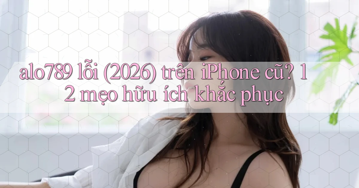 alo789 lỗi (2026) trên iPhone cũ 12 mẹo hữu ích khắc phục