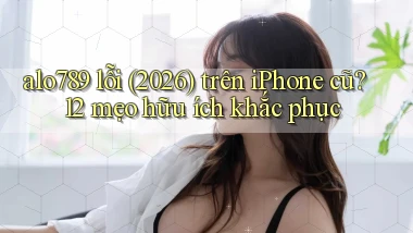 alo789 lỗi (2026) trên iPhone cũ 12 mẹo hữu ích khắc phục