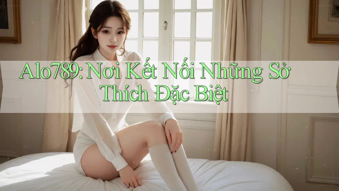 Alo789: Nơi Kết Nối Những Sở Thích Đặc Biệt Alo789: Nơi Kết Nối Những Sở Thích Đặc Biệt