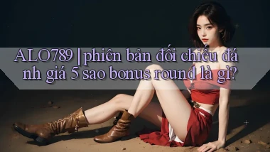 ALO789 phiên bản đối chiếu đánh giá 5 sao bonus round là gì