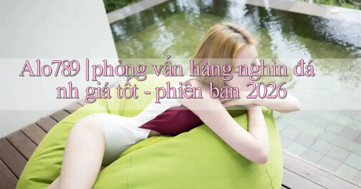 Alo789 phỏng vấn hàng nghìn đánh giá tốt   phiên bản 2026