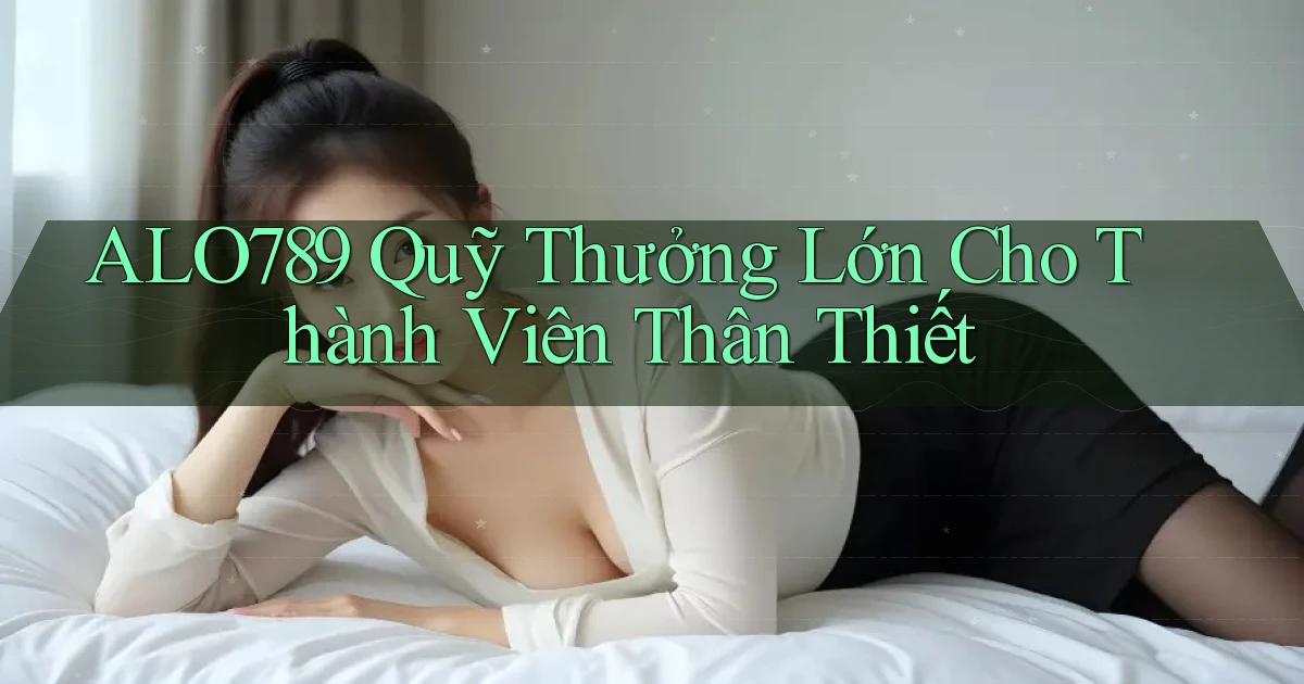 alo789  quỹ thưởng lớn cho thành viên thân thiết