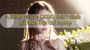 Alo789 review (2026) thật đánh giá theo tiêu chí laptop