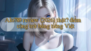 Alo789 review (2026) thật điểm cộng trừ bằng tiếng Việt