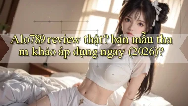 Alo789 review thật bản mẫu tham khảo áp dụng ngay (2026)