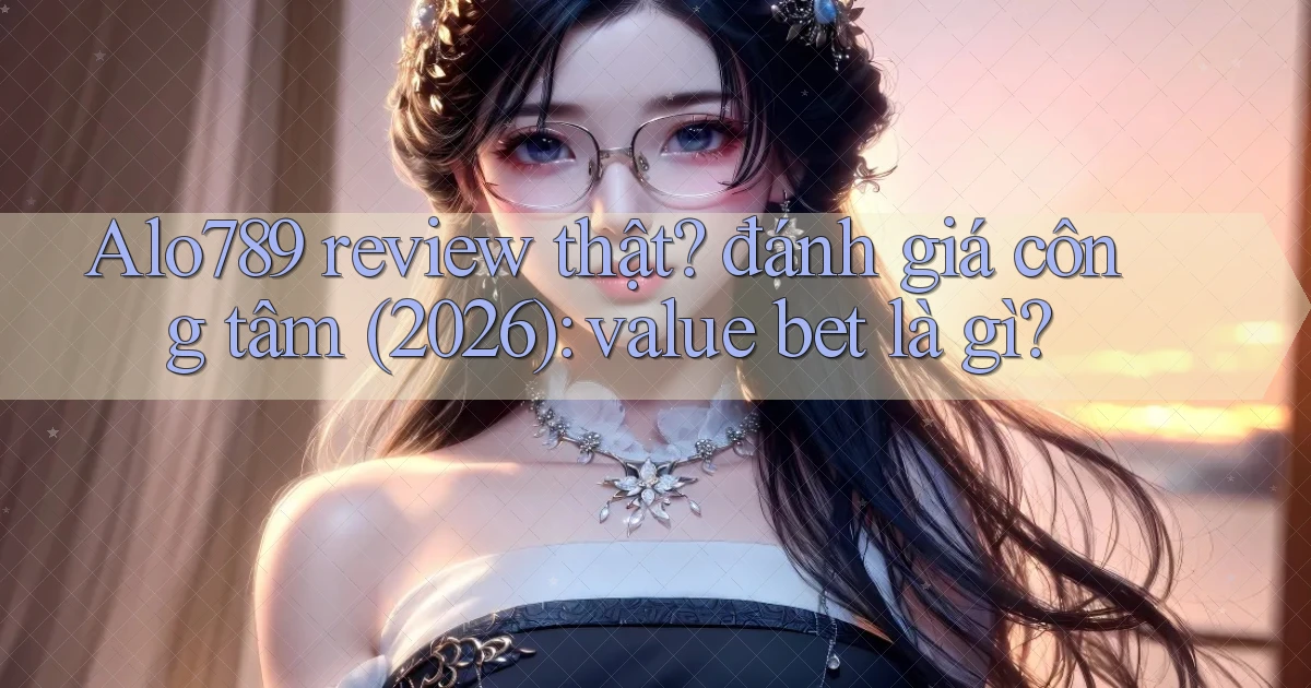 Alo789 review thật đánh giá công tâm (2026) value bet là gì