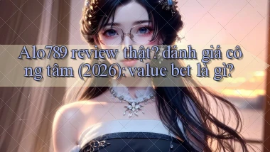 Alo789 review thật đánh giá công tâm (2026) value bet là gì