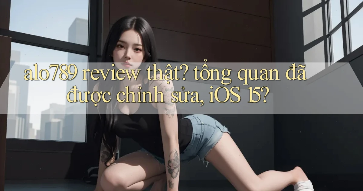 alo789 review thật tổng quan đã được chỉnh sửa, iOS 15