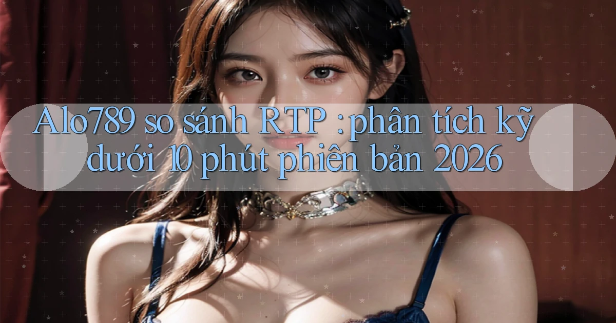 Alo789 so sánh RTP phân tích kỹ dưới 10 phút phiên bản 2026