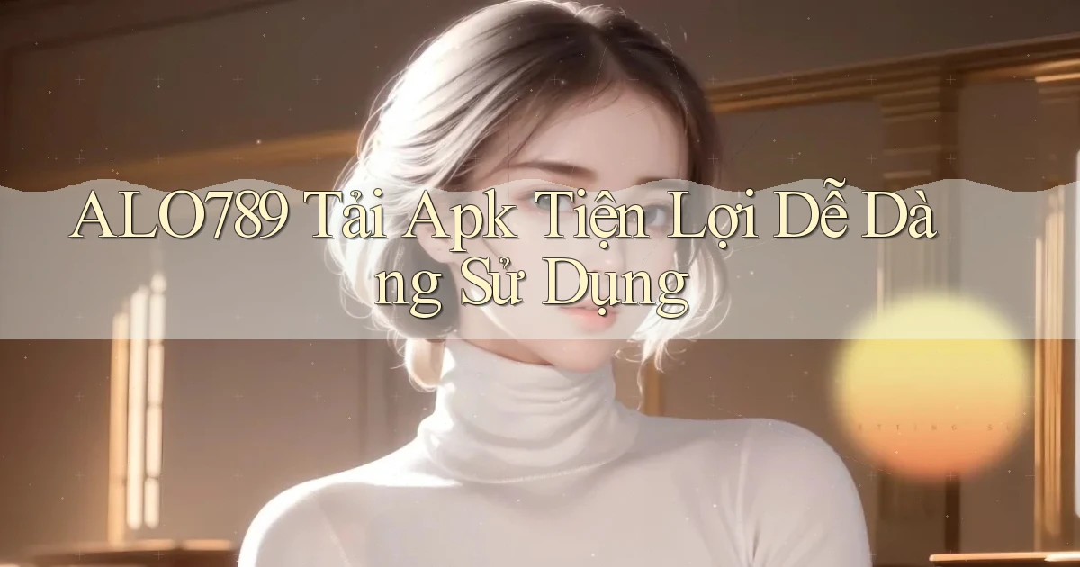alo789  tải apk tiện lợi dễ dàng sử dụng