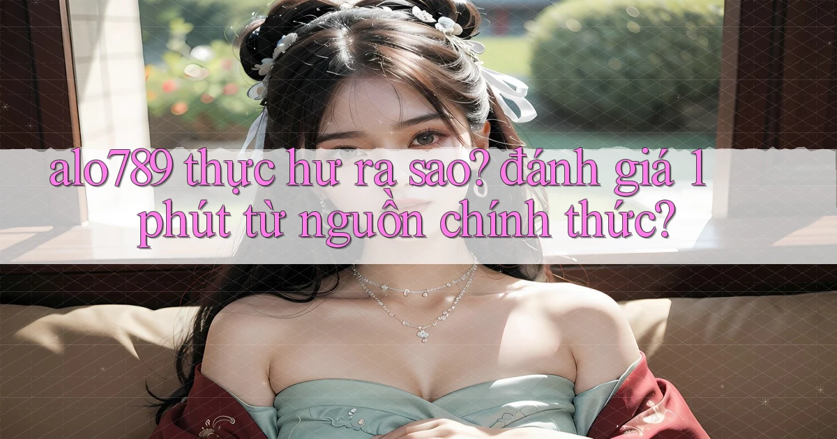 alo789 thực hư ra sao đánh giá 1 phút từ nguồn chính thức