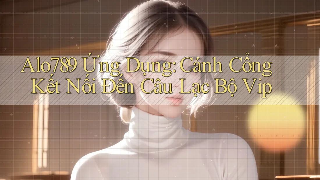 Alo789 Ứng Dụng: Cánh Cổng Kết Nối Đến Câu Lạc Bộ Vip Alo789 Ứng Dụng: Cánh Cổng Kết Nối Đến Câu Lạc Bộ Vip