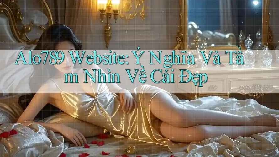 Alo789 Website: Ý Nghĩa Và Tầm Nhìn Về Cái Đẹp Alo789 Website: Ý Nghĩa Và Tầm Nhìn Về Cái Đẹp