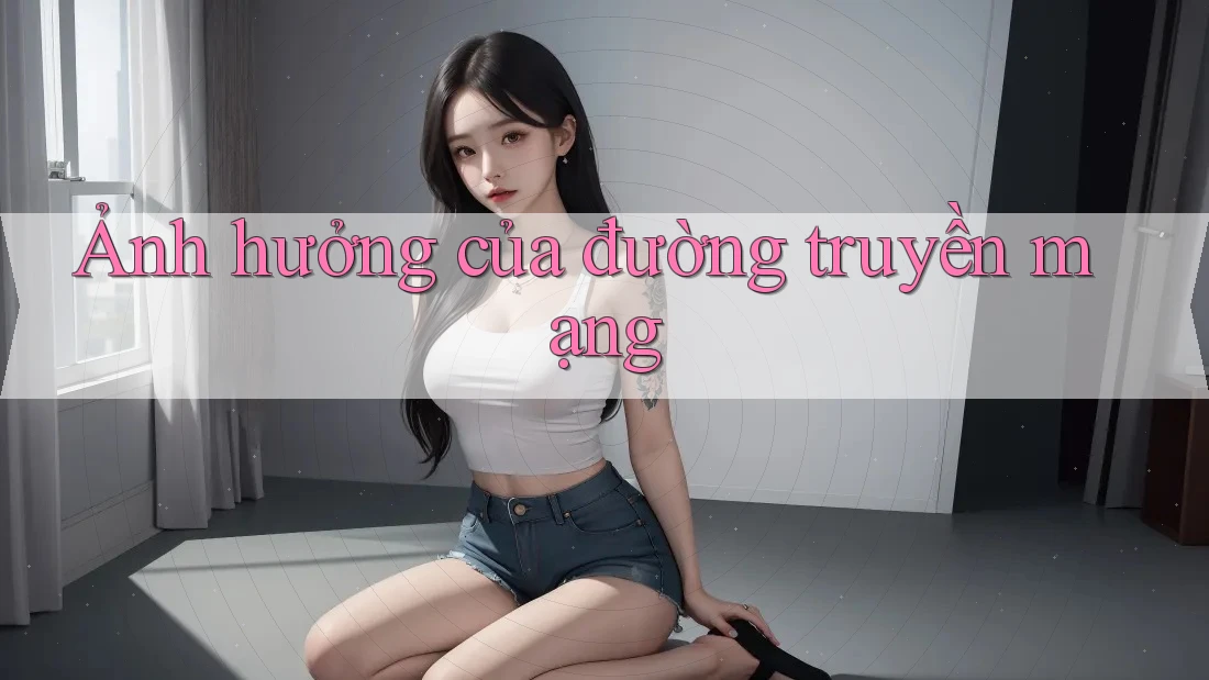Ảnh hưởng của đường truyền mạng Ảnh hưởng của đường truyền mạng