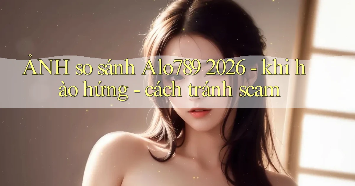 ẢNH so sánh Alo789 2026   khi hào hứng   cách tránh scam