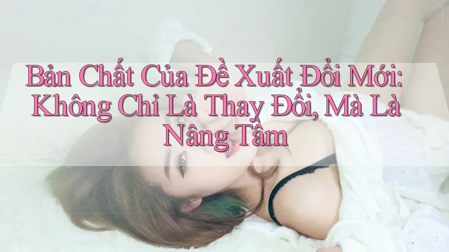 Bản Chất Của Đề Xuất Đổi Mới: Không Chỉ Là Thay Đổi, Mà Là Nâng Tầm