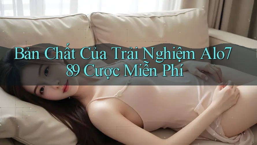 Bản Chất Của Trải Nghiệm Alo789 Cược Miễn Phí