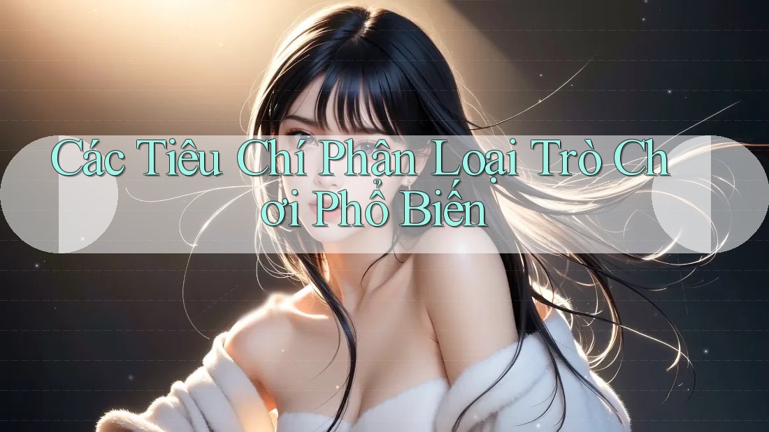 Các Tiêu Chí Phân Loại Trò Chơi Phổ Biến Các Tiêu Chí Phân Loại Trò Chơi Phổ Biến