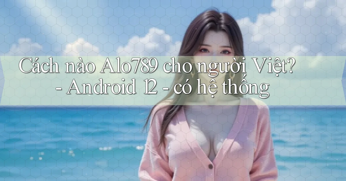 Cách nào Alo789 cho người Việt   Android 12   có hệ thống