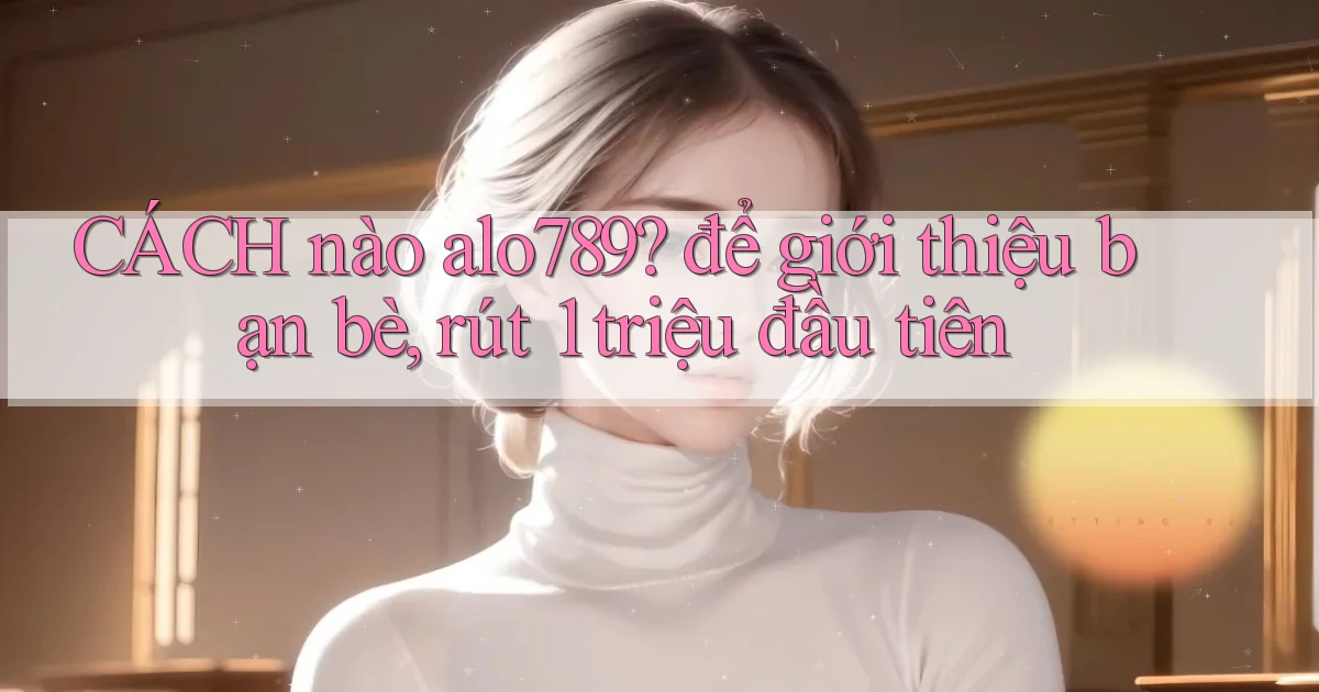 CÁCH nào alo789 để giới thiệu bạn bè, rút 1 triệu đầu tiên