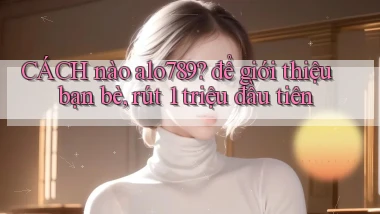 CÁCH nào alo789 để giới thiệu bạn bè, rút 1 triệu đầu tiên