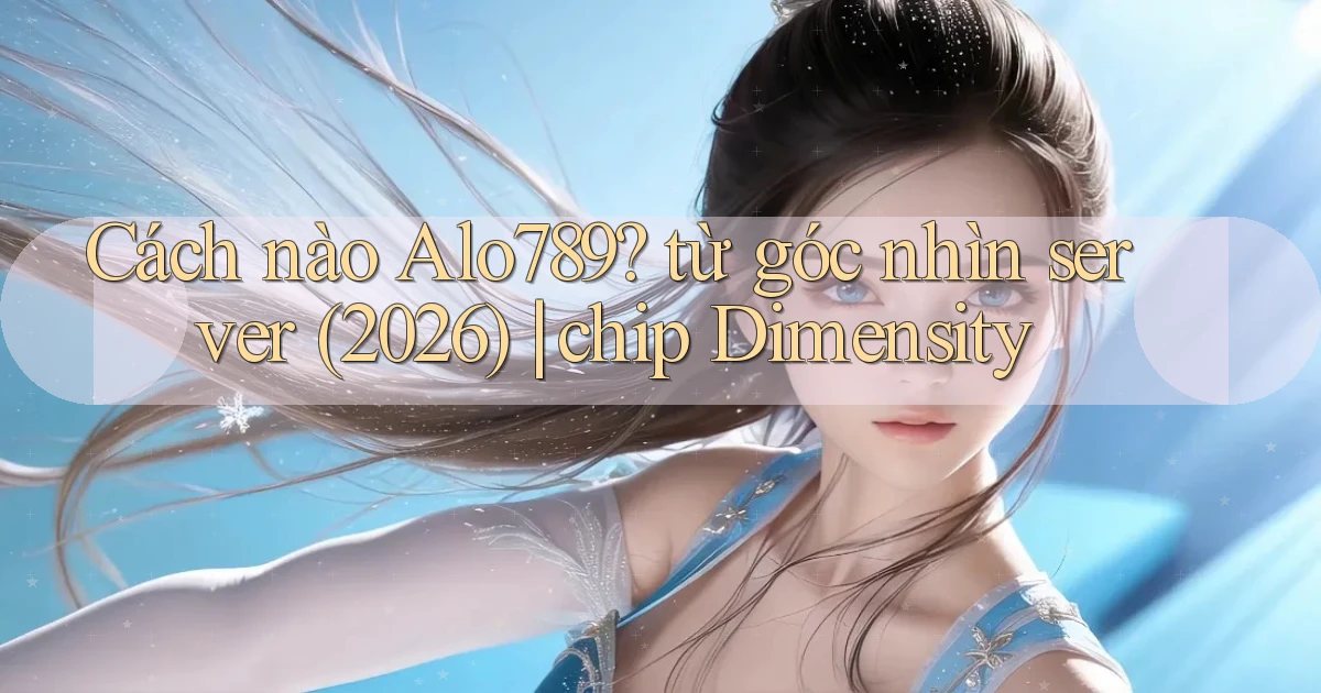 Cách nào Alo789 từ góc nhìn server (2026) chip Dimensity