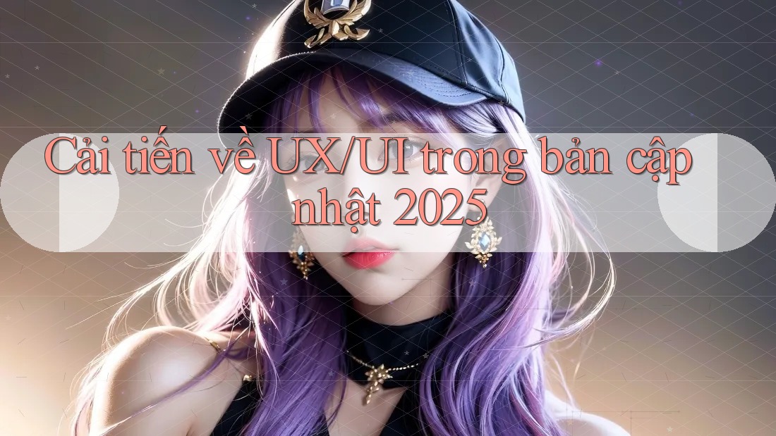Cải tiến về UX/UI trong bản cập nhật 2025 Cải tiến về UX/UI trong bản cập nhật 2025