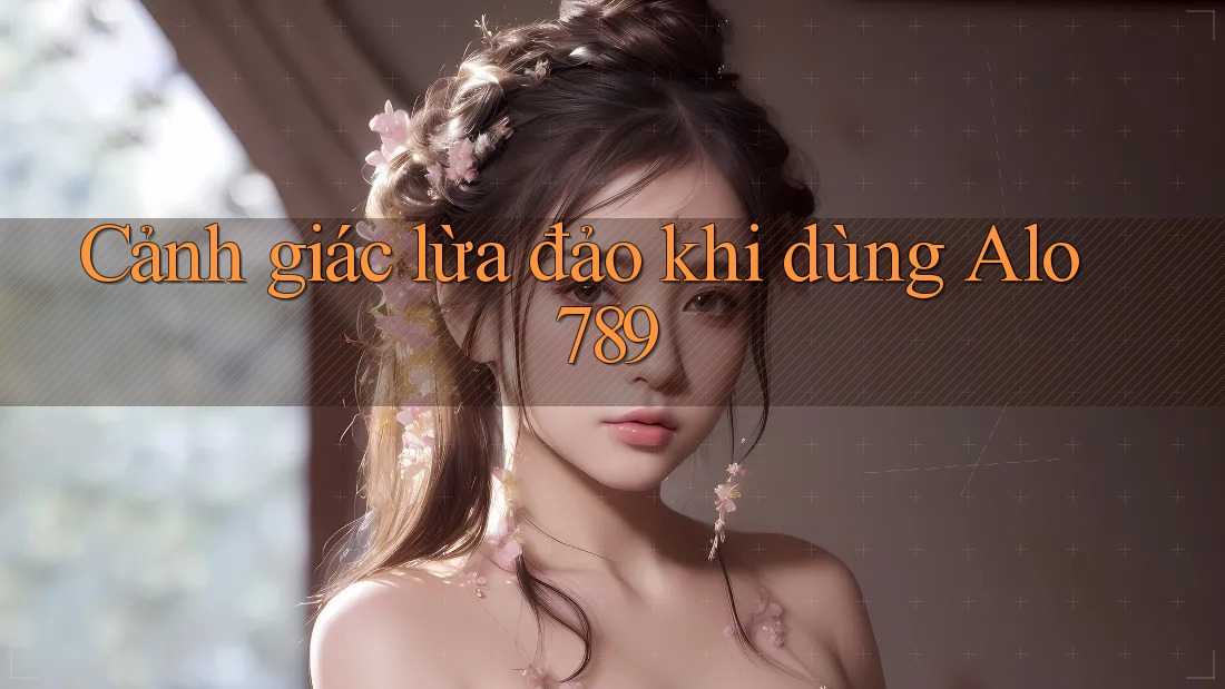 Cảnh giác lừa đảo khi dùng Alo789