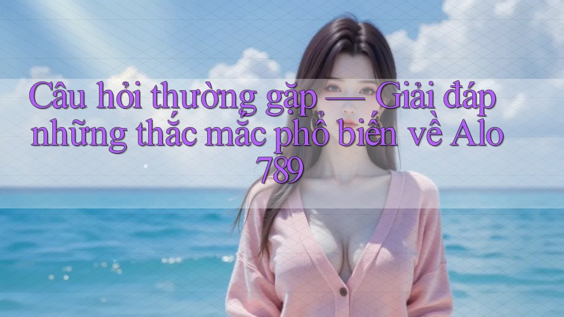 Câu hỏi thường gặp — Giải đáp những thắc mắc phổ biến về Alo789