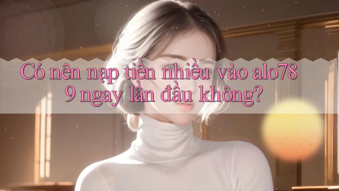 Có nên nạp tiền nhiều vào alo789 ngay lần đầu không? Có nên nạp tiền nhiều vào alo789 ngay lần đầu không?