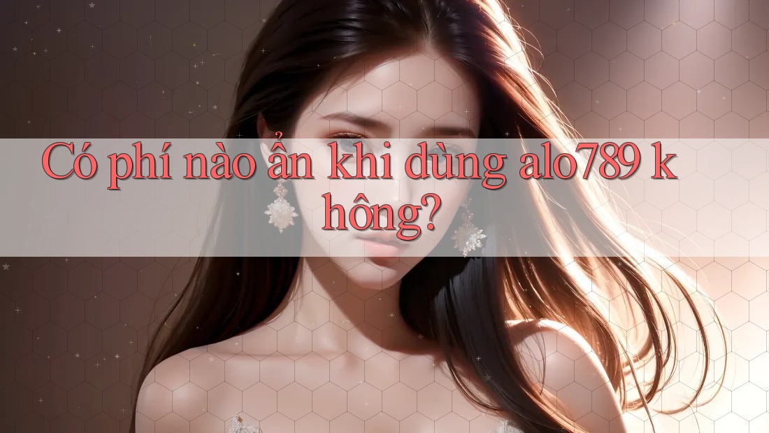 Có phí nào ẩn khi dùng alo789 không?