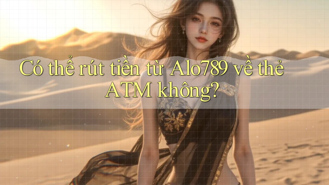 Có thể rút tiền từ Alo789 về thẻ ATM không?