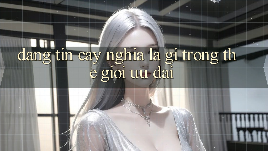 “Đáng Tin Cậy” Nghĩa Là Gì Trong Thế Giới Ưu Đãi? “Đáng Tin Cậy” Nghĩa Là Gì Trong Thế Giới Ưu Đãi?