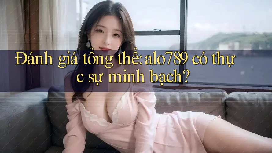 Đánh giá tổng thể: alo789 có thực sự minh bạch? Đánh giá tổng thể: alo789 có thực sự minh bạch?