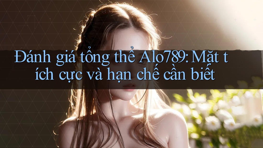 Đánh giá tổng thể Alo789: Mặt tích cực và hạn chế cần biết Đánh giá tổng thể Alo789: Mặt tích cực và hạn chế cần biết