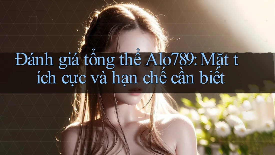 Đánh giá tổng thể Alo789: Mặt tích cực và hạn chế cần biết