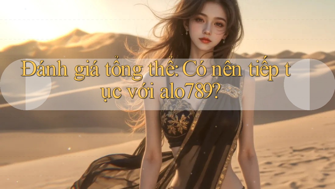 Đánh giá tổng thể: Có nên tiếp tục với alo789?