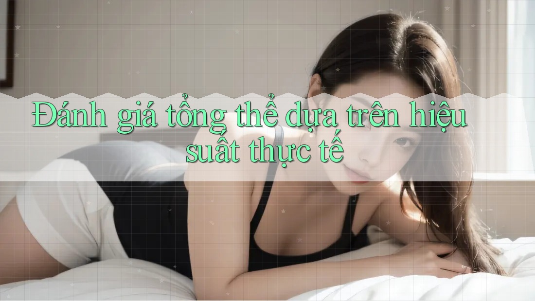 Đánh giá tổng thể dựa trên hiệu suất thực tế Đánh giá tổng thể dựa trên hiệu suất thực tế