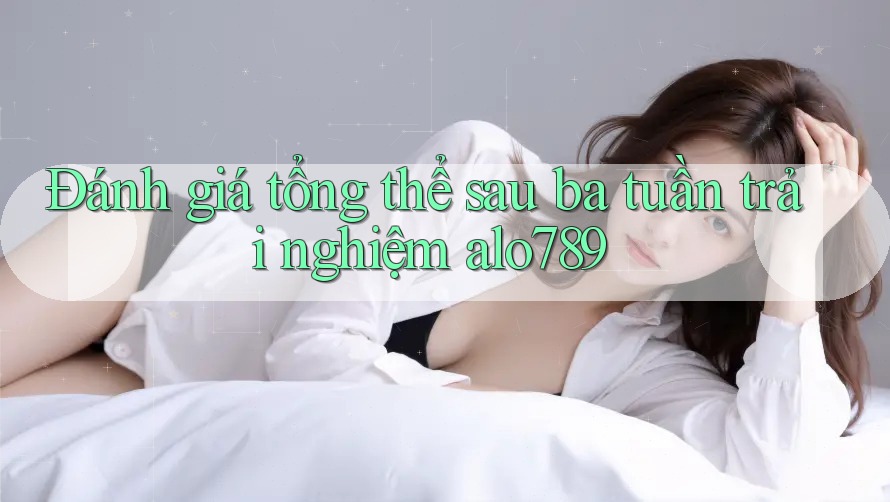 Đánh giá tổng thể sau ba tuần trải nghiệm alo789 Đánh giá tổng thể sau ba tuần trải nghiệm alo789