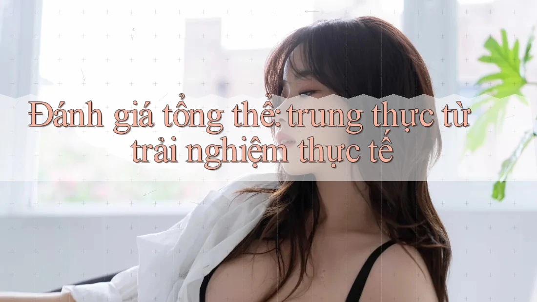Đánh giá tổng thể: trung thực từ trải nghiệm thực tế