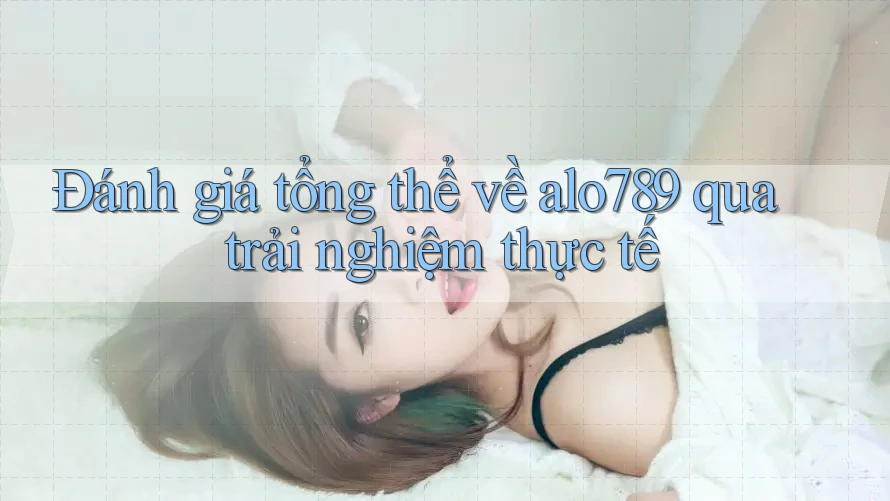 Đánh giá tổng thể về alo789 qua trải nghiệm thực tế Đánh giá tổng thể về alo789 qua trải nghiệm thực tế