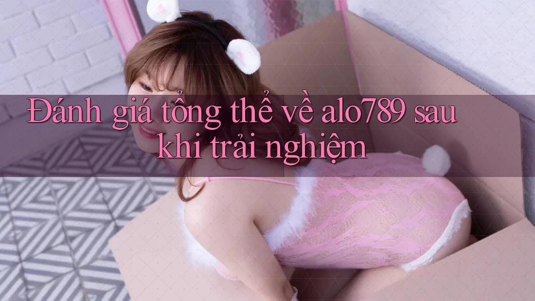 Đánh giá tổng thể về alo789 sau khi trải nghiệm