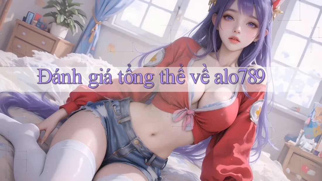 Đánh giá tổng thể về Alo789 Đánh giá tổng thể về Alo789