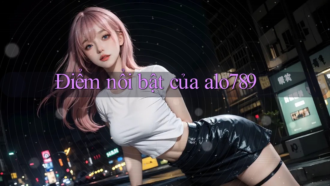 Điểm nổi bật của alo789 Điểm nổi bật của alo789