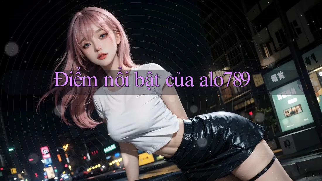 Điểm nổi bật của alo789